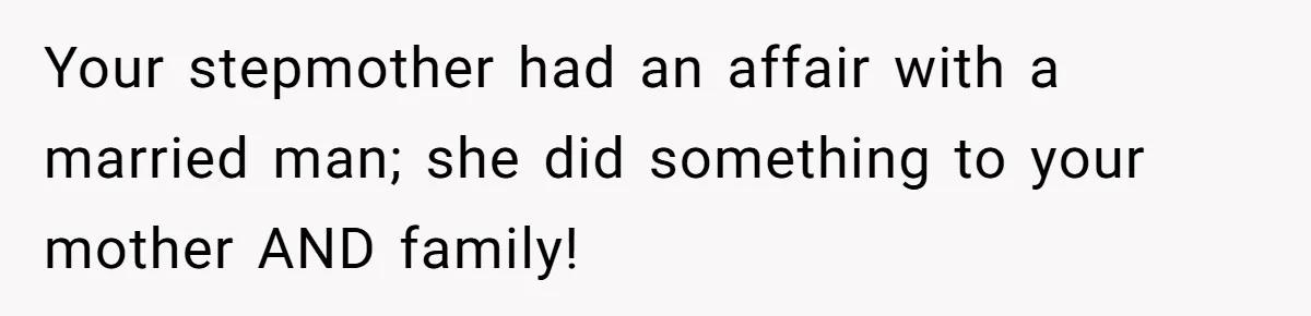 Your stepmother had an affair with a married man; she did something to your mother AND family!