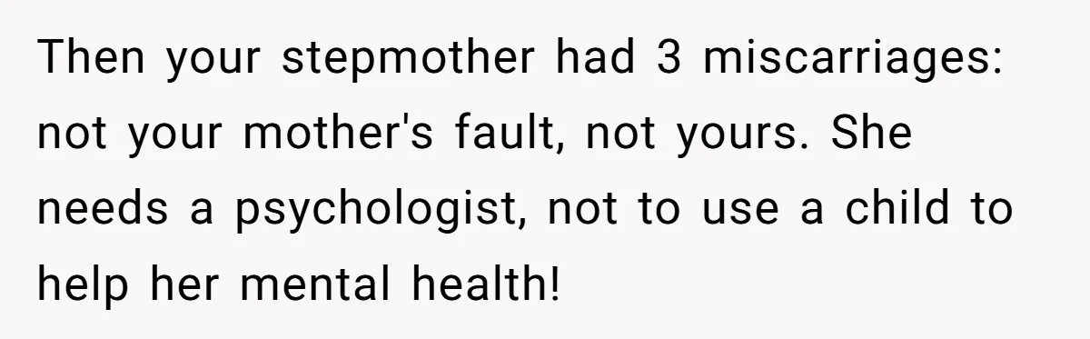 Then your stepmother had 3 miscarriages: not your mother's fault, not yours. She needs a psychologist, not to use a child to help her mental health!