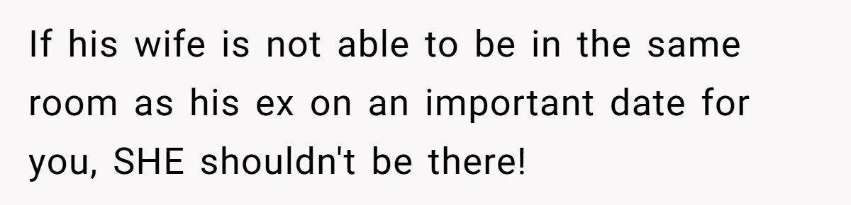 If his wife is not able to be in the same room as his ex on an important date for you, SHE shouldn't be there!