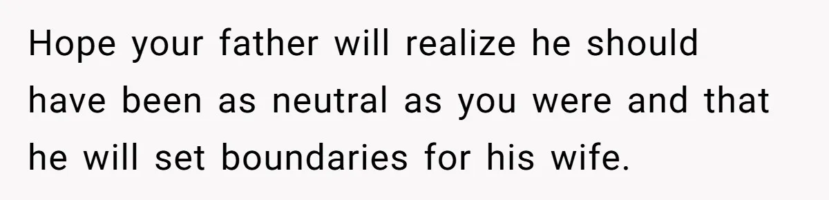 Hope your father will realize he should have been as neutral as you were and that he will set boundaries for his wife.
