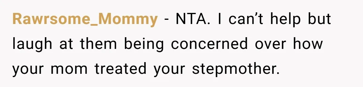 Rawrsome_Mommy − NTA. I can’t help but laugh at them being concerned over how your mom treated your stepmother.