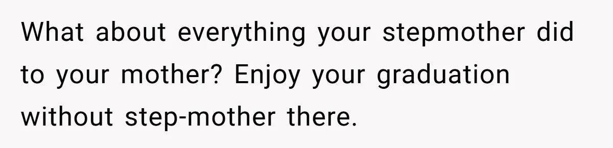 What about everything your stepmother did to your mother? Enjoy your graduation without step-mother there.