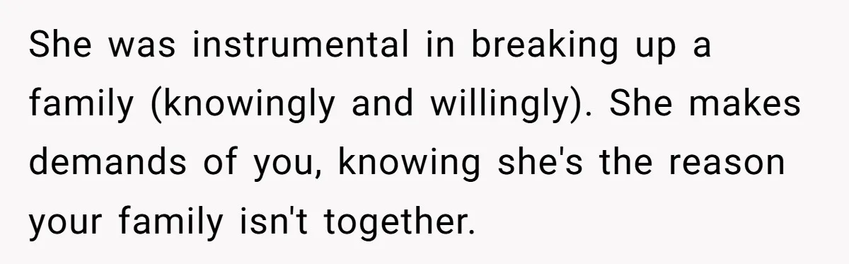 She was instrumental in breaking up a family (knowingly and willingly). She makes demands of you, knowing she's the reason your family isn't together.