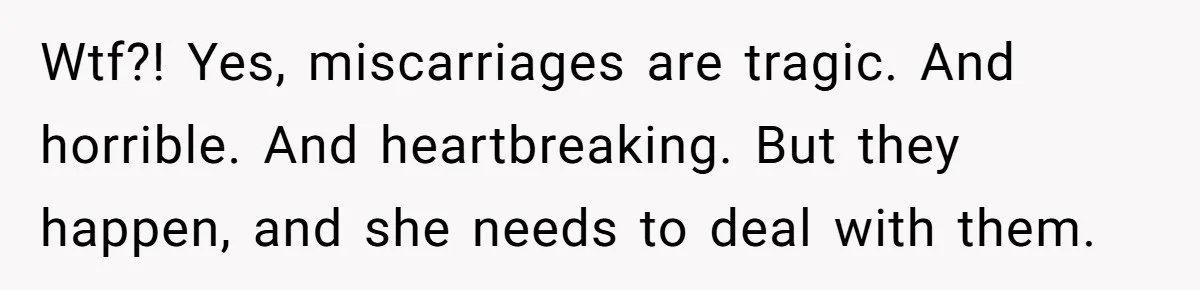 Wtf?! Yes, miscarriages are tragic. And horrible. And heartbreaking. But they happen, and she needs to deal with them.