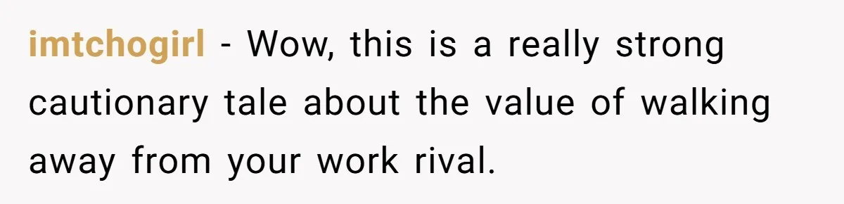 imtchogirl − Wow, this is a really strong cautionary tale about the value of walking away from your work rival.