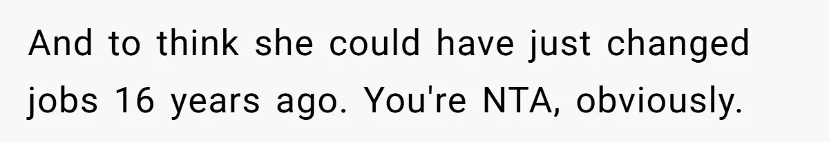 And to think she could have just changed jobs 16 years ago. You're NTA, obviously.