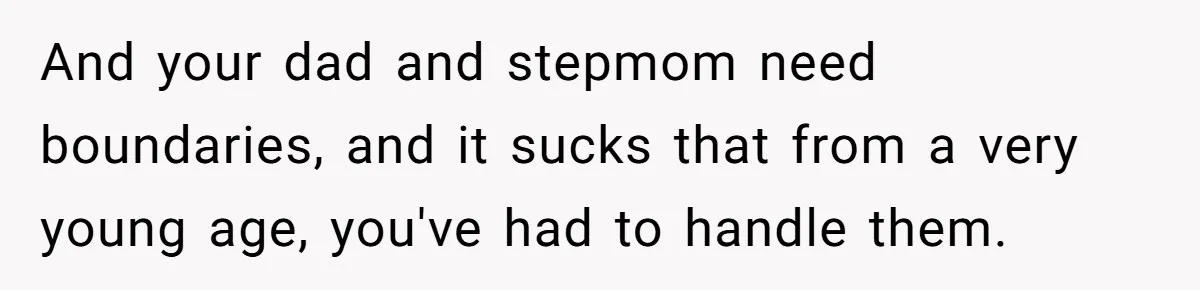 And your dad and stepmom need boundaries, and it sucks that from a very young age, you've had to handle them.