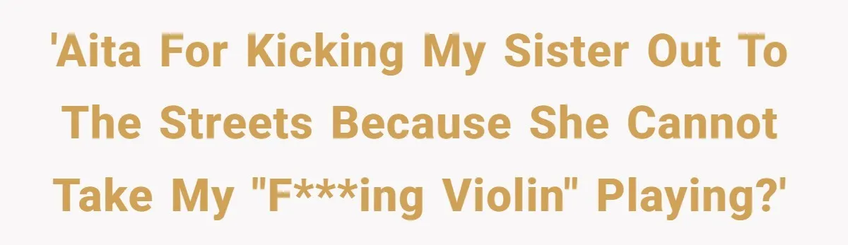 'AITA for kicking my sister out to the streets because she cannot take my "f***ing violin" playing?'