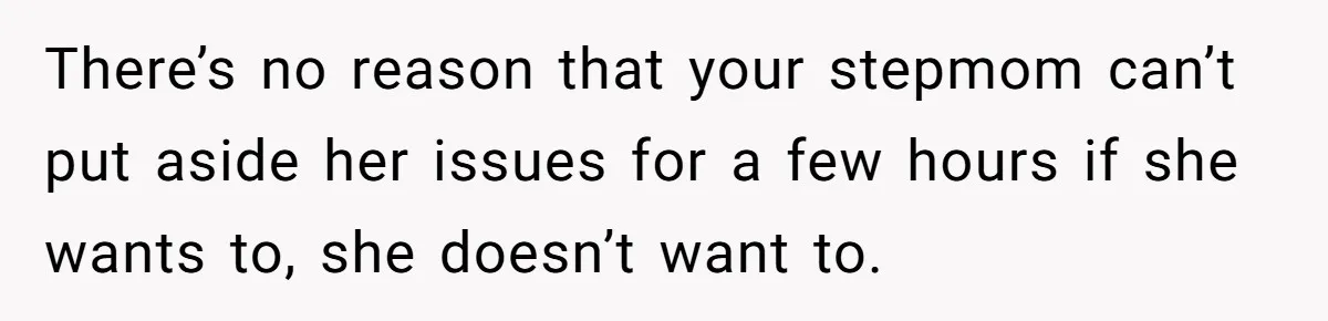 There’s no reason that your stepmom can’t put aside her issues for a few hours if she wants to, she doesn’t want to.