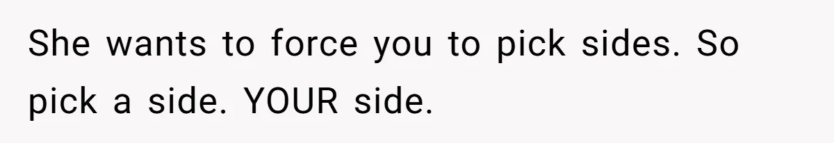 She wants to force you to pick sides. So pick a side. YOUR side.