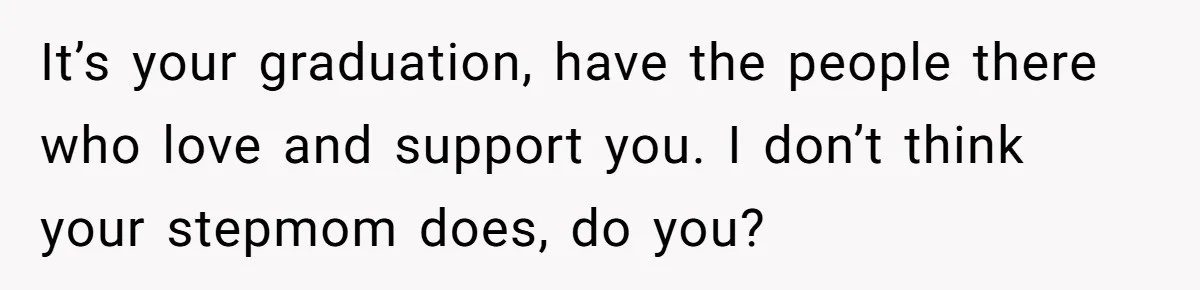 It’s your graduation, have the people there who love and support you. I don’t think your stepmom does, do you?