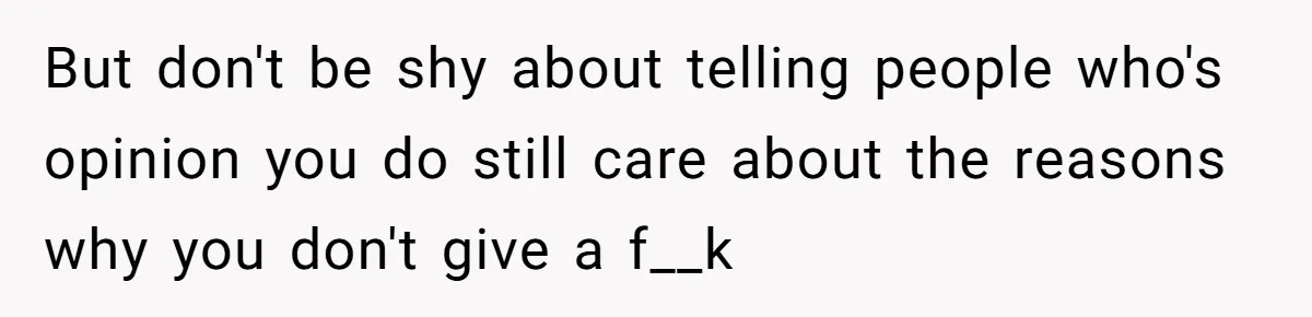 But don't be shy about telling people who's opinion you do still care about the reasons why you don't give a f__k