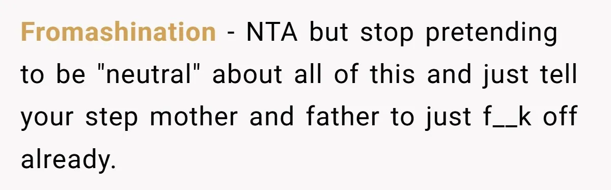 Fromashination − NTA but stop pretending to be "neutral" about all of this and just tell your step mother and father to just f__k off already.