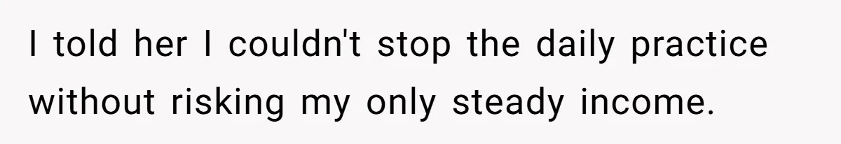 I told her I couldn't stop the daily practice without risking my only steady income.