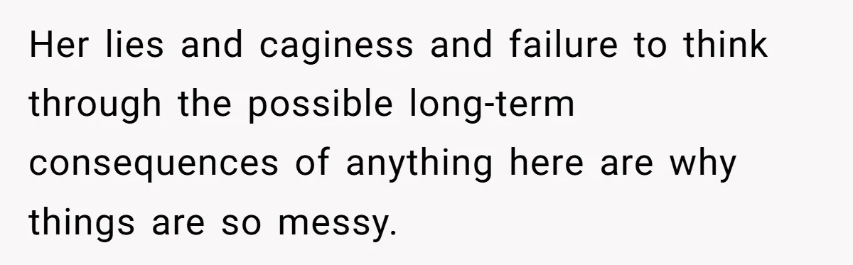Her lies and caginess and failure to think through the possible long-term consequences of anything here are why things are so messy.