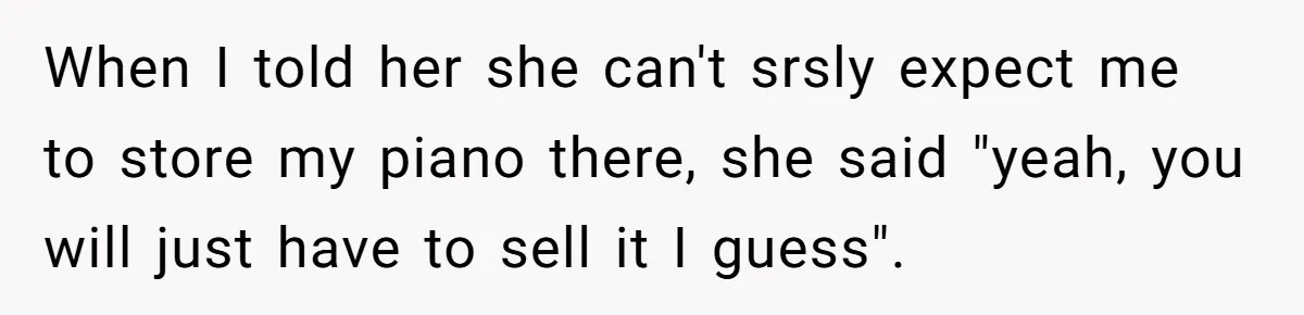 When I told her she can't srsly expect me to store my piano there, she said "yeah, you will just have to sell it I guess".