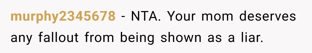 murphy2345678 − NTA. Your mom deserves any fallout from being shown as a liar.