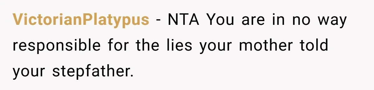 VictorianPlatypus − NTA You are in no way responsible for the lies your mother told your stepfather.