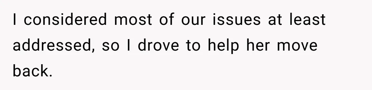 I considered most of our issues at least addressed, so I drove to help her move back.