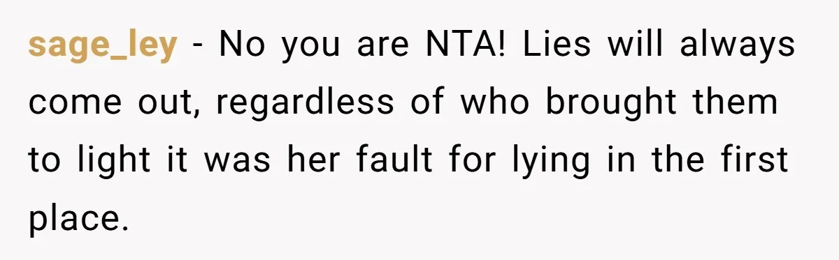 sage_ley − No you are NTA! Lies will always come out, regardless of who brought them to light it was her fault for lying in the first place.