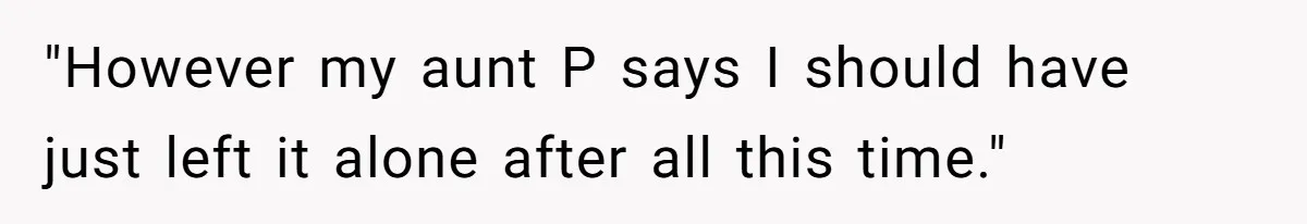 "However my aunt P says I should have just left it alone after all this time."