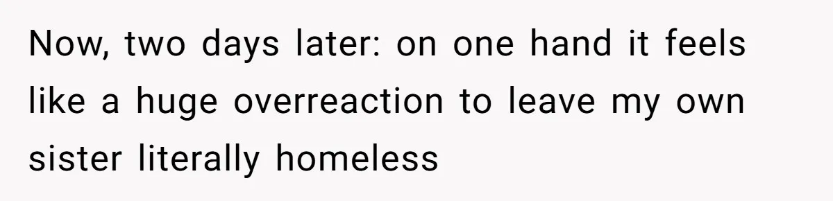Now, two days later: on one hand it feels like a huge overreaction to leave my own sister literally homeless