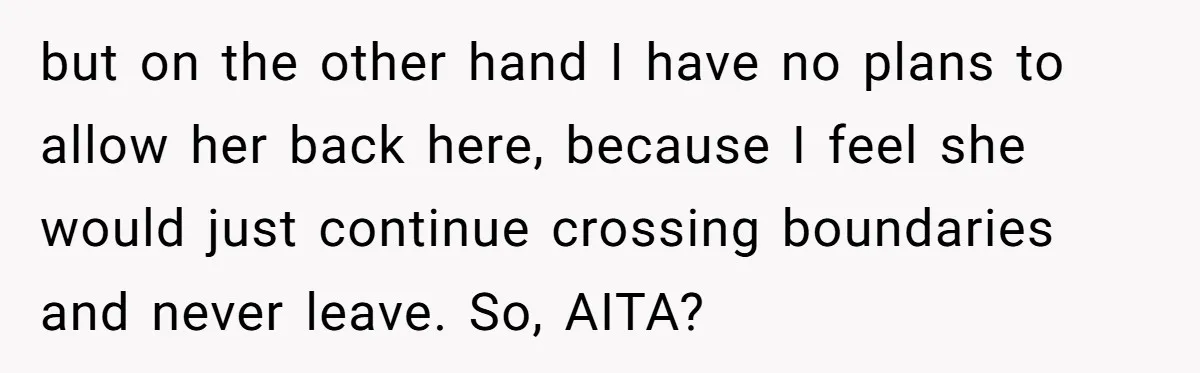 but on the other hand I have no plans to allow her back here, because I feel she would just continue crossing boundaries and never leave. So, AITA?