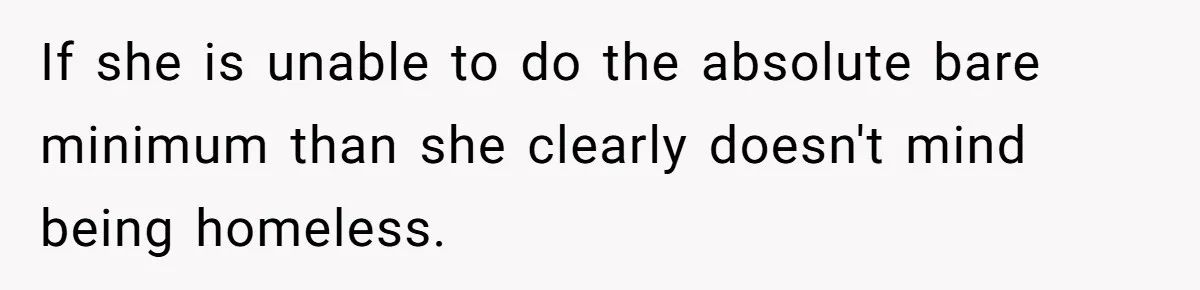 If she is unable to do the absolute bare minimum than she clearly doesn't mind being homeless.
