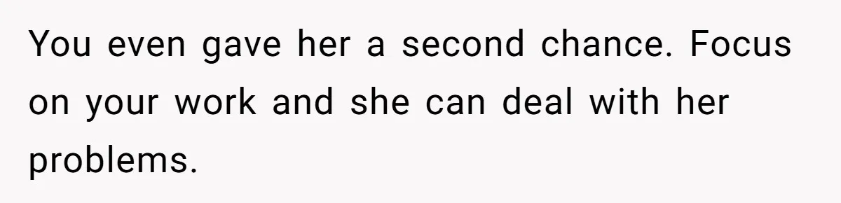 You even gave her a second chance. Focus on your work and she can deal with her problems.