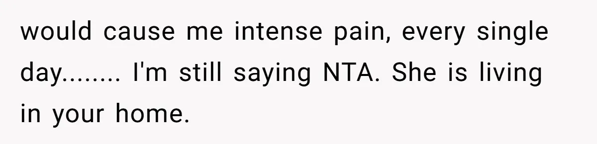 would cause me intense pain, every single day........ I'm still saying NTA. She is living in your home.