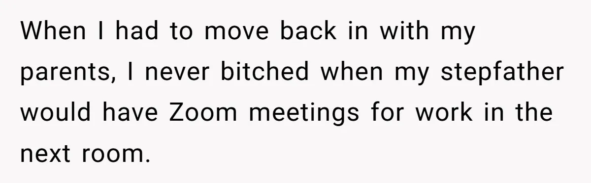 When I had to move back in with my parents, I never bitched when my stepfather would have Zoom meetings for work in the next room.