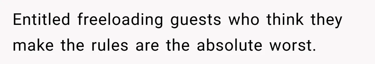 Entitled freeloading guests who think they make the rules are the absolute worst.