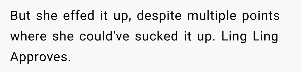 But she effed it up, despite multiple points where she could've sucked it up. Ling Ling Approves.