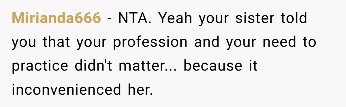 Mirianda666 − NTA. Yeah your sister told you that your profession and your need to practice didn't matter... because it inconvenienced her.