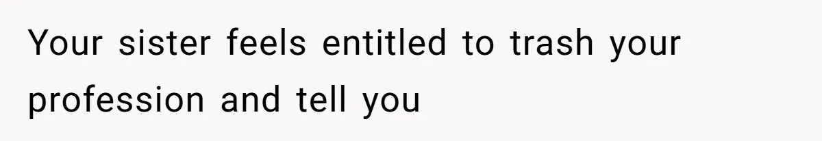 Your sister feels entitled to trash your profession and tell you