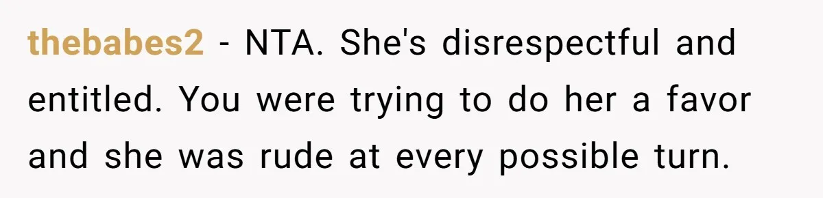 thebabes2 − NTA. She's disrespectful and entitled. You were trying to do her a favor and she was rude at every possible turn.