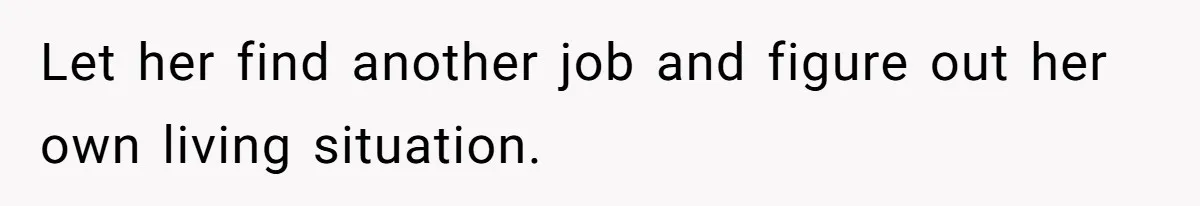 Let her find another job and figure out her own living situation.
