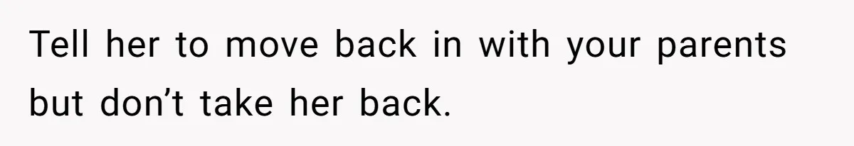 Tell her to move back in with your parents but don’t take her back.