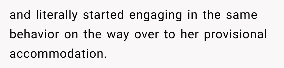 and literally started engaging in the same behavior on the way over to her provisional accommodation.