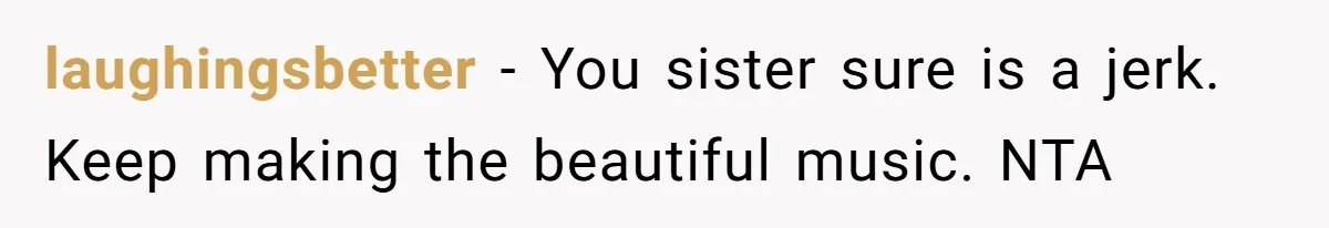 laughingsbetter − You sister sure is a jerk. Keep making the beautiful music. NTA
