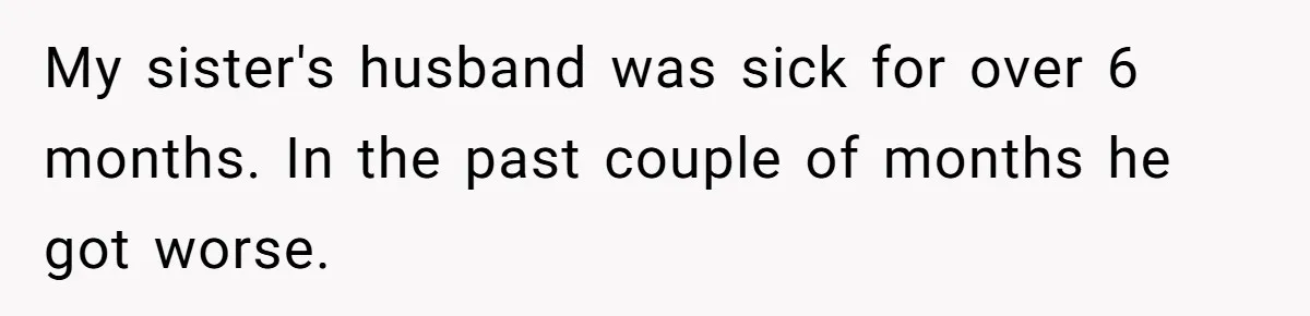 My sister's husband was sick for over 6 months. In the past couple of months he got worse.