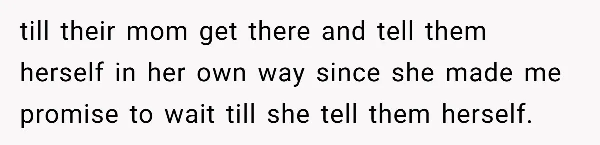 till their mom get there and tell them herself in her own way since she made me promise to wait till she tell them herself.