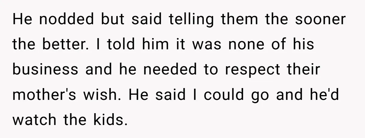 He nodded but said telling them the sooner the better. I told him it was none of his business and he needed to respect their mother's wish. He said I...