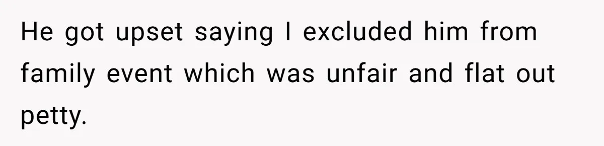 He got upset saying I excluded him from family event which was unfair and flat out petty.