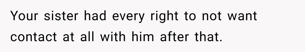 Your sister had every right to not want contact at all with him after that.