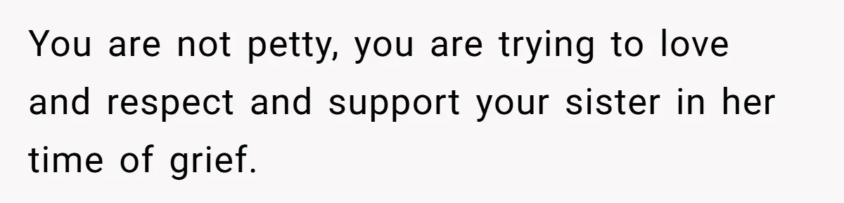 You are not petty, you are trying to love and respect and support your sister in her time of grief.