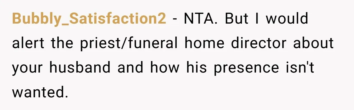 Bubbly_Satisfaction2 − NTA. But I would alert the priest/funeral home director about your husband and how his presence isn't wanted.