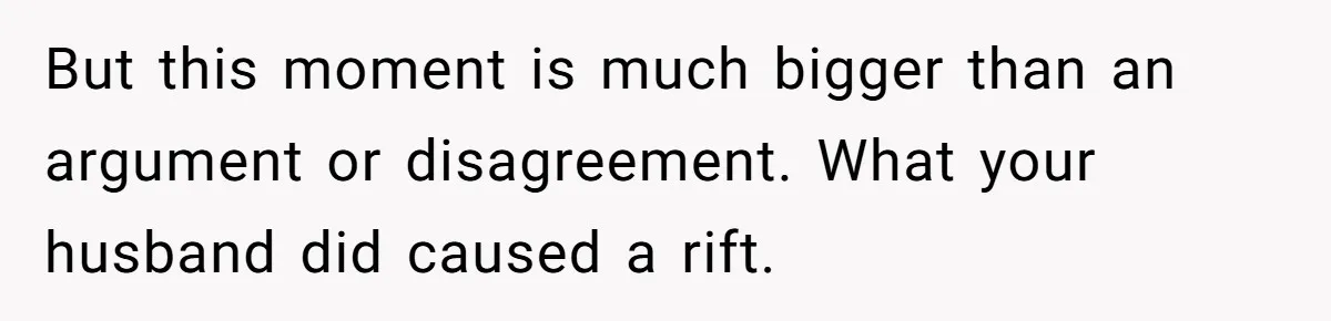 But this moment is much bigger than an argument or disagreement. What your husband did caused a rift.
