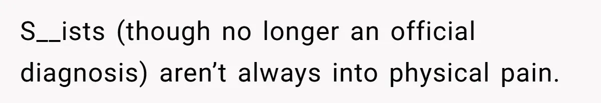 S__ists (though no longer an official diagnosis) aren’t always into physical pain.