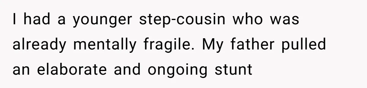 I had a younger step-cousin who was already mentally fragile. My father pulled an elaborate and ongoing stunt
